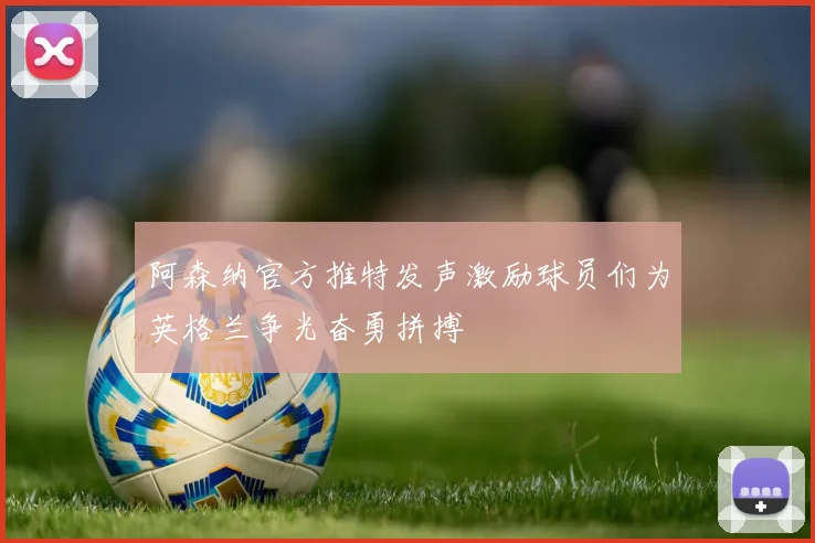阿森纳官方推特发声激励球员们为英格兰争光奋勇拼搏