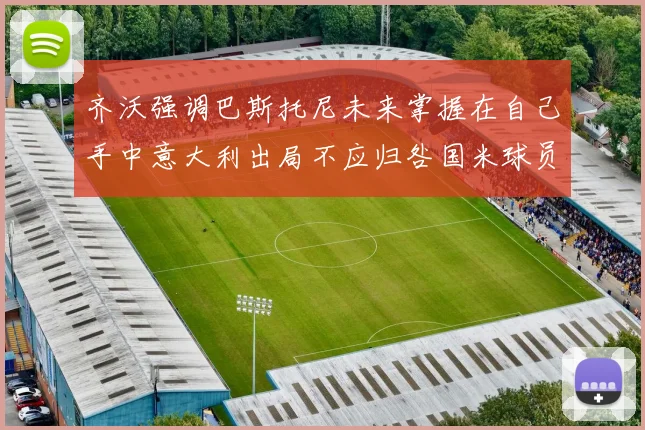 齐沃强调巴斯托尼未来掌握在自己手中意大利出局不应归咎国米球员