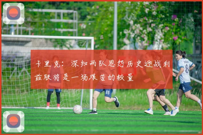 卡里克：深知两队恩怨历史迎战利兹联将是一场艰苦的较量