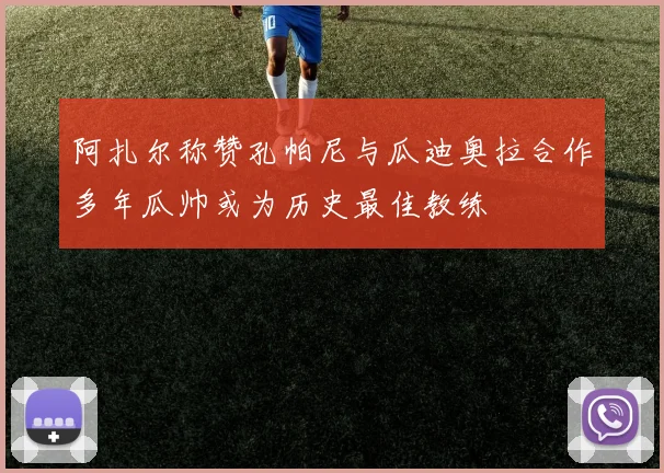阿扎尔称赞孔帕尼与瓜迪奥拉合作多年瓜帅或为历史最佳教练