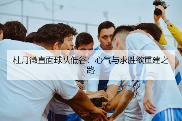 杜月徵直面球队低谷：心气与求胜欲重建之路